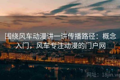 围绕风车动漫讲一讲传播路径：概念入门，风车专注动漫的门户网