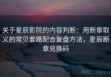 关于星辰影院的内容判断：用断章取义的常见套路配合复盘方法，星辰断章兑换码
