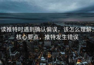 读推特时遇到确认偏误，该怎么理解：核心要点，推特发生错误