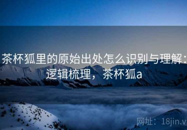茶杯狐里的原始出处怎么识别与理解：逻辑梳理，茶杯狐a