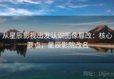 从星辰影视出发认识图像篡改：核心要点，星辰影院改名