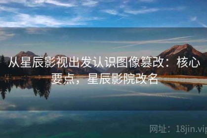 从星辰影视出发认识图像篡改：核心要点，星辰影院改名