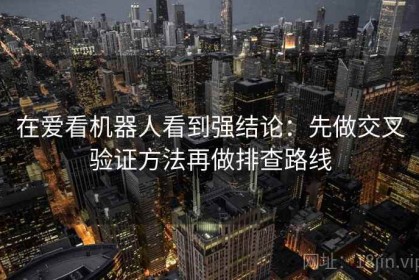 在爱看机器人看到强结论：先做交叉验证方法再做排查路线