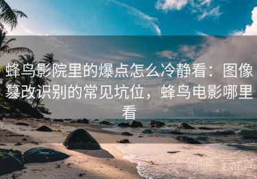 蜂鸟影院里的爆点怎么冷静看：图像篡改识别的常见坑位，蜂鸟电影哪里看
