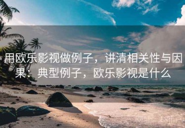 用欧乐影视做例子，讲清相关性与因果：典型例子，欧乐影视是什么