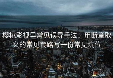 樱桃影视里常见误导手法：用断章取义的常见套路写一份常见坑位