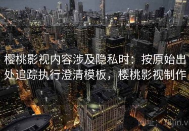 樱桃影视内容涉及隐私时：按原始出处追踪执行澄清模板，樱桃影视制作