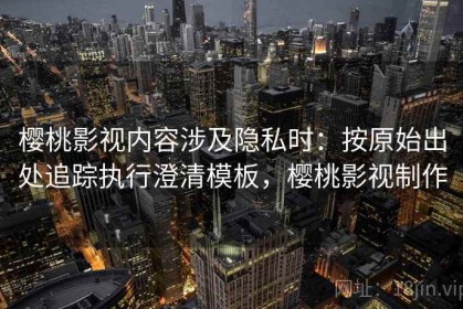 樱桃影视内容涉及隐私时：按原始出处追踪执行澄清模板，樱桃影视制作