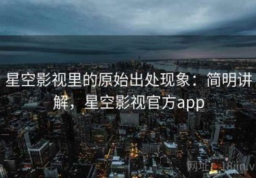 星空影视里的原始出处现象：简明讲解，星空影视官方app