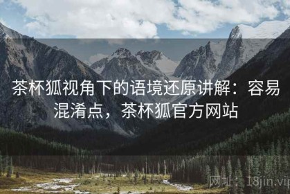 茶杯狐视角下的语境还原讲解：容易混淆点，茶杯狐官方网站