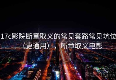 17c影院断章取义的常见套路常见坑位（更通用），断章取义电影