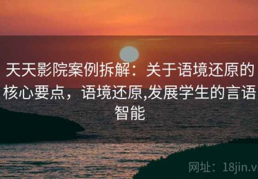 天天影院案例拆解：关于语境还原的核心要点，语境还原,发展学生的言语智能