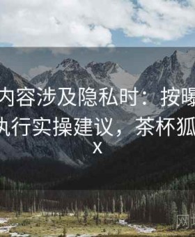 茶杯狐内容涉及隐私时：按曝光与伤害评估执行实操建议，茶杯狐 - cupfox