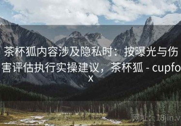 茶杯狐内容涉及隐私时：按曝光与伤害评估执行实操建议，茶杯狐 - cupfox