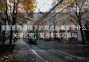 星辰影院语境下的观点与事实是什么：关键区别，星辰影院可靠吗