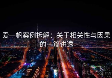 爱一帆案例拆解：关于相关性与因果的一篇讲透