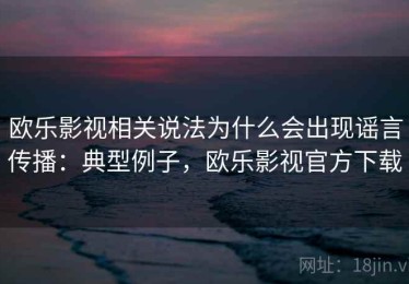 欧乐影视相关说法为什么会出现谣言传播：典型例子，欧乐影视官方下载