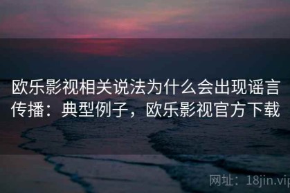 欧乐影视相关说法为什么会出现谣言传播：典型例子，欧乐影视官方下载