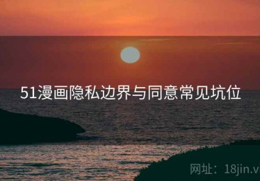 51漫画隐私边界与同意常见坑位