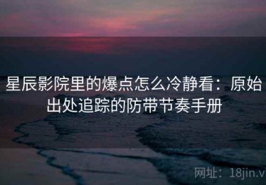 星辰影院里的爆点怎么冷静看：原始出处追踪的防带节奏手册