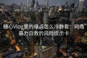 糖心Vlog里的爆点怎么冷静看：网络暴力自救的风险提示卡