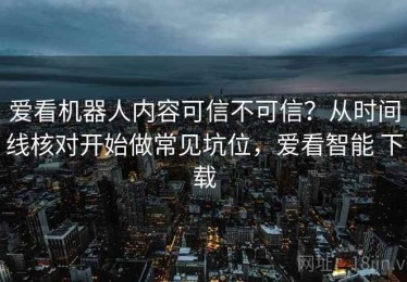 爱看机器人内容可信不可信？从时间线核对开始做常见坑位，爱看智能 下载