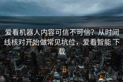 爱看机器人内容可信不可信？从时间线核对开始做常见坑位，爱看智能 下载