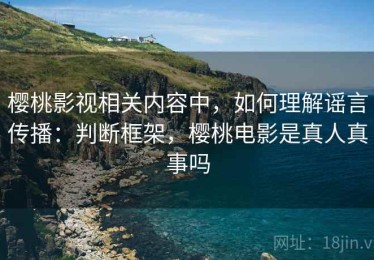 樱桃影视相关内容中，如何理解谣言传播：判断框架，樱桃电影是真人真事吗