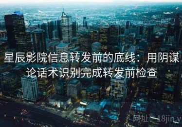 星辰影院信息转发前的底线：用阴谋论话术识别完成转发前检查