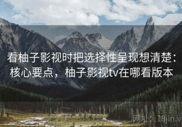 看柚子影视时把选择性呈现想清楚：核心要点，柚子影视tv在哪看版本