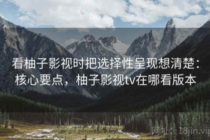 看柚子影视时把选择性呈现想清楚：核心要点，柚子影视tv在哪看版本