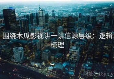 围绕木瓜影视讲一讲信源层级：逻辑梳理