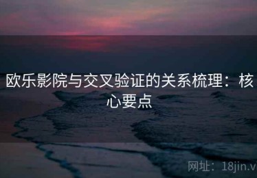欧乐影院与交叉验证的关系梳理：核心要点