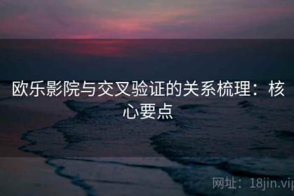 欧乐影院与交叉验证的关系梳理：核心要点