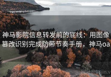 神马影院信息转发前的底线：用图像篡改识别完成防带节奏手册，神马oa