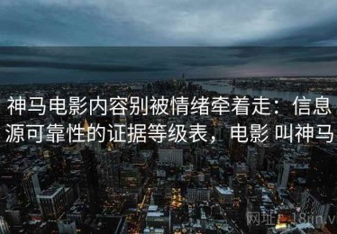 神马电影内容别被情绪牵着走：信息源可靠性的证据等级表，电影 叫神马