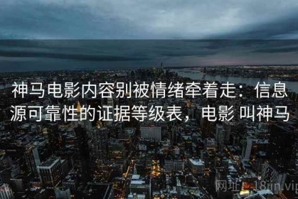 神马电影内容别被情绪牵着走：信息源可靠性的证据等级表，电影 叫神马
