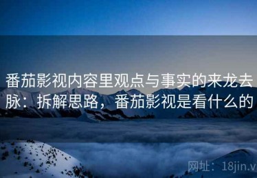 番茄影视内容里观点与事实的来龙去脉：拆解思路，番茄影视是看什么的