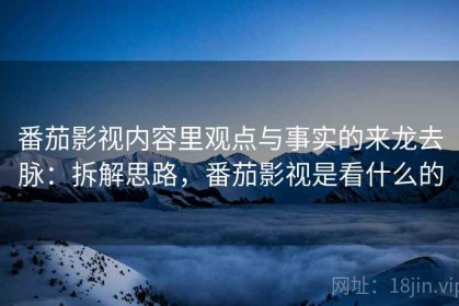 番茄影视内容里观点与事实的来龙去脉：拆解思路，番茄影视是看什么的