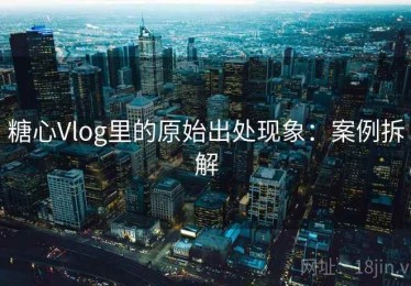 糖心Vlog里的原始出处现象：案例拆解
