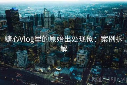 糖心Vlog里的原始出处现象：案例拆解