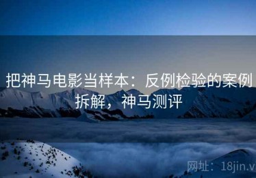 把神马电影当样本：反例检验的案例拆解，神马测评