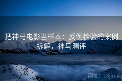 把神马电影当样本：反例检验的案例拆解，神马测评