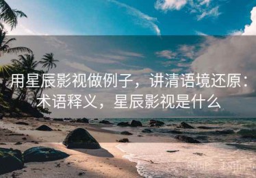 用星辰影视做例子，讲清语境还原：术语释义，星辰影视是什么