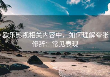 欧乐影视相关内容中，如何理解夸张修辞：常见表现