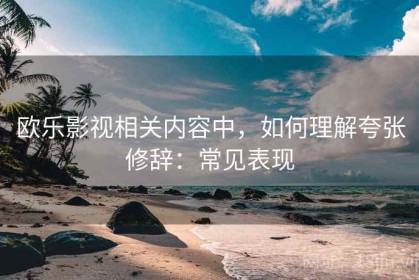 欧乐影视相关内容中，如何理解夸张修辞：常见表现