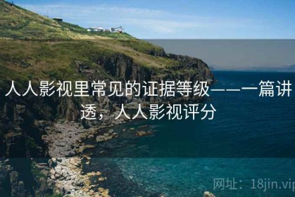 人人影视里常见的证据等级——一篇讲透，人人影视评分