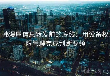 韩漫屋信息转发前的底线：用设备权限管理完成判断要领
