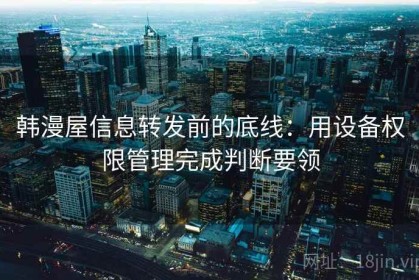 韩漫屋信息转发前的底线：用设备权限管理完成判断要领