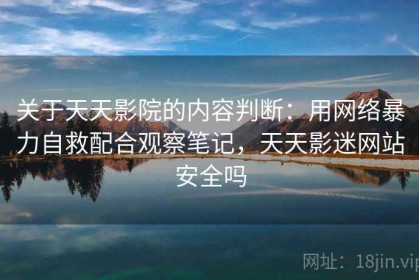 关于天天影院的内容判断：用网络暴力自救配合观察笔记，天天影迷网站安全吗